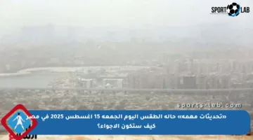 «تحديثات مهمة» حالة الطقس اليوم الجمعة 15 أغسطس 2025 فى مصر كيف ستكون الأجواء؟